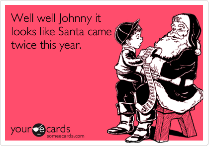 Well well Johnny it
looks like Santa came
twice this year.
