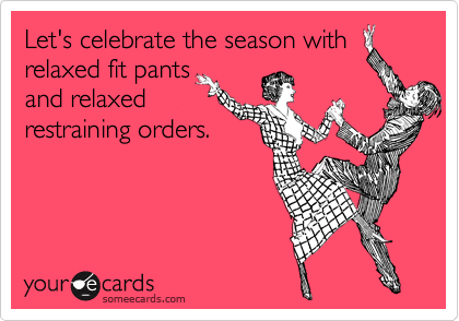 Let's celebrate the season with
relaxed fit pants
and relaxed
restraining orders. 