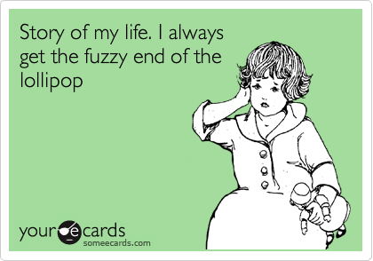 Story of my life. I always
get the fuzzy end of the
lollipop