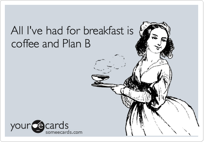  
All I've had for breakfast is
coffee and Plan B