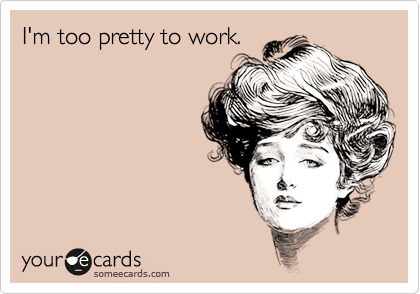 I'm too pretty to work.