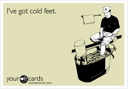 I've got cold feet.