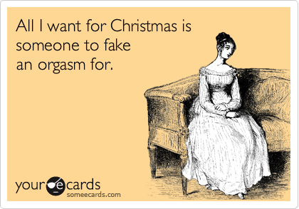 All I want for Christmas is someone to fake an orgasm for.