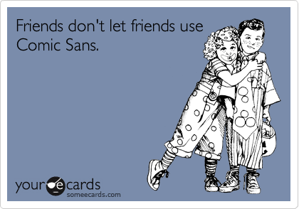 Friends don't let friends use
Comic Sans.