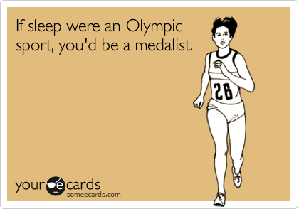 If sleep were an Olympic
sport, you'd be a medalist.