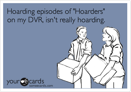 Hoarding episodes of "Hoarders" on my DVR, isn't really hoarding.