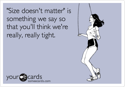 "Size doesn't matter" is
something we say so
that you'll think we're
really, really tight.
