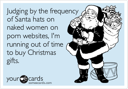 Judging by the frequency
of Santa hats on
naked women on
porn websites, I'm
running out of time
to buy Christmas
gifts.