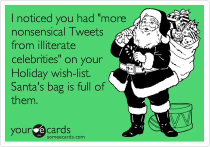 I noticed you had "more
nonsensical Tweets
from illiterate
celebrities" on your
Holiday wish-list.
Santa's bag is full of
them.