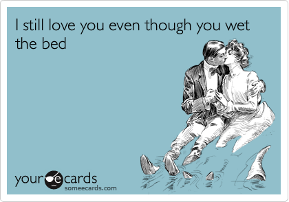 I still love you even though you wet the bed