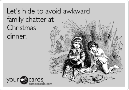 Let's hide to avoid awkward 
family chatter at 
Christmas 
dinner.