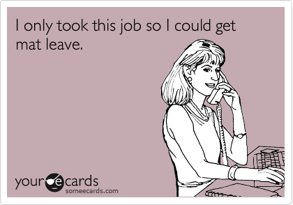I only took this job so I could get mat leave.