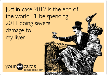 Just in case 2012 is the end of 
the world, I'll be spending 
2011 doing severe 
damage to 
my liver
