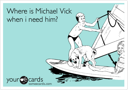 Where is Michael Vick
when i need him?