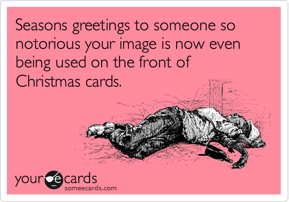 Seasons greetings to someone so notorious your image is now even being used on the front of Christmas cards.