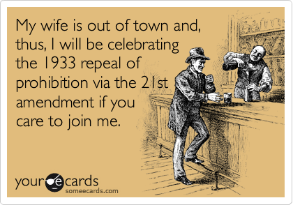 My wife is out of town and, 
thus, I will be celebrating
the 1933 repeal of
prohibition via the 21st
amendment if you
care to join me.