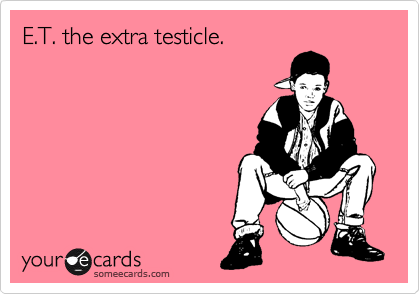 E.T. the extra testicle.