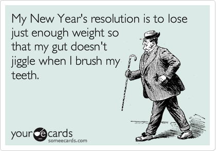 My New Year's resolution is to lose just enough weight so that my gut doesn't jiggle when I brush my teeth.