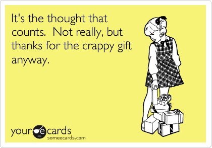 It's the thought that
counts.  Not really, but
thanks for the crappy gift
anyway.