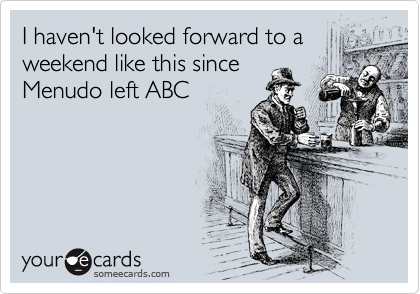 I haven't looked forward to a
weekend like this since
Menudo left ABC