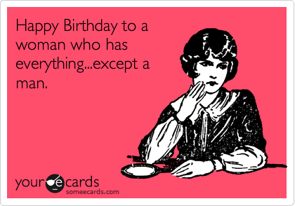 Happy Birthday to a
woman who has
everything...except a
man.