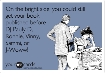 On the bright side, you could still get your book
published before
DJ Pauly D,
Ronnie, Vinny,
Sammi, or
J-Woww!