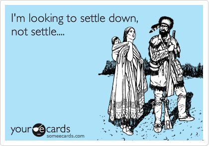 I'm looking to settle down,
not settle....