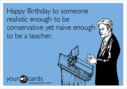 Happy Birthday to someone realistic enough to be
conservative yet naive enough
to be a teacher.