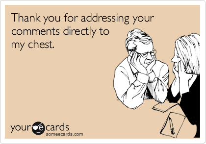 Thank you for addressing your comments directly to
my chest.