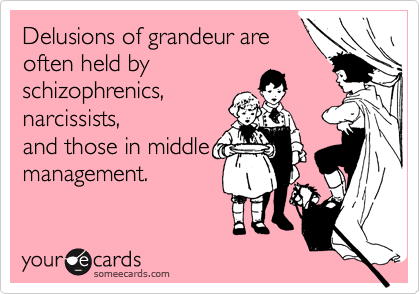 Delusions of grandeur are
often held by
schizophrenics,
narcissists,
and those in middle
management.