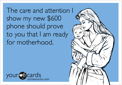 The care and attention I
show my new %24600
phone should prove
to you that I am ready
for motherhood. 