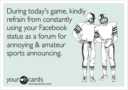 During today's game, kindly
refrain from constantly
using your Facebook 
status as a forum for 
annoying & amateur
sports announcing. 