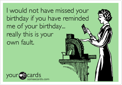 I would not have missed your
birthday if you have reminded
me of your birthday...
really this is your
own fault.