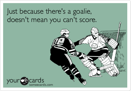 Just because there's a goalie, doesn't mean you can't score.