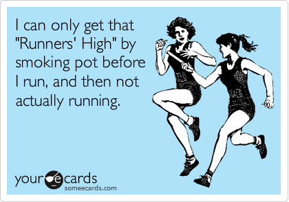 I can only get that
"Runners' High" by
smoking pot before
I run, and then not
actually running.