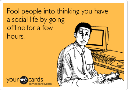 Fool people into thinking you have a social life by going
offline for a few
hours. 