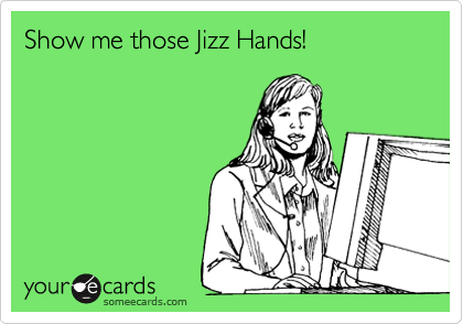 Show me those Jizz Hands! 