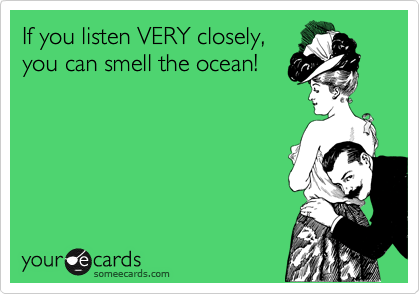 If you listen VERY closely, 
you can smell the ocean!