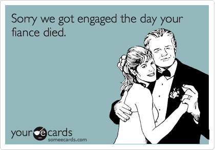 Sorry we got engaged the day your fiance died.