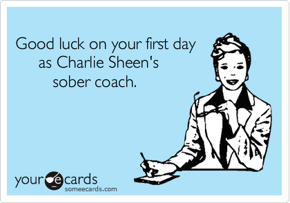 
Good luck on your first day 
     as Charlie Sheen's 
        sober coach.