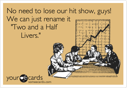No need to lose our hit show, guys!
We can just rename it
  "Two and a Half 
       Livers." 