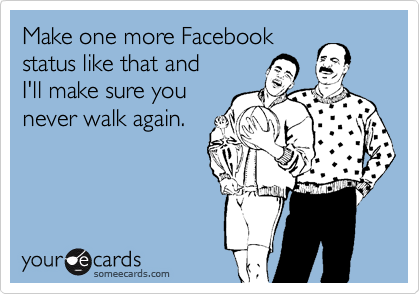 Make one more Facebook
status like that and
I'll make sure you
never walk again.