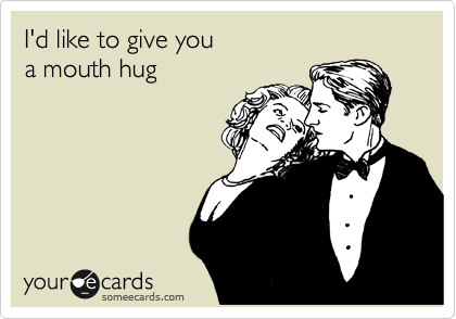 I'd like to give you
a mouth hug