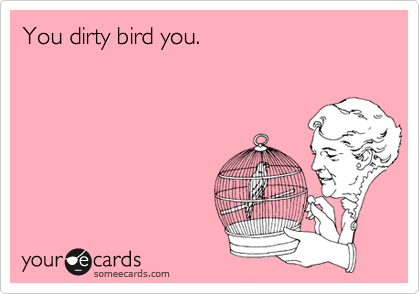 You dirty bird you.