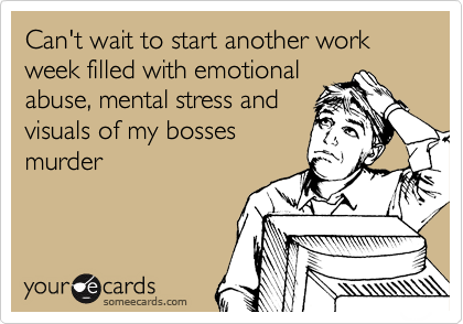 Can't wait to start another work week filled with emotional
abuse, mental stress and
visuals of my bosses
murder