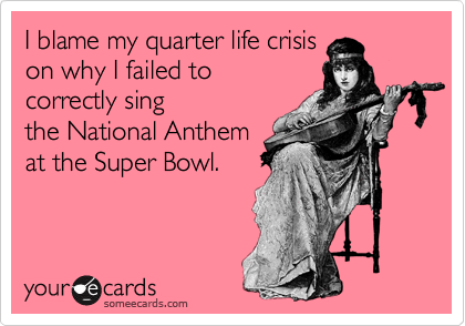 I blame my quarter life crisis
on why I failed to
correctly sing
the National Anthem
at the Super Bowl. 