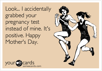 Look... I accidentally
grabbed your
pregnancy test
instead of mine. It's
positive. Happy
Mother's Day.