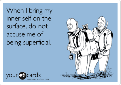 When I bring my 
inner self on the 
surface, do not 
accuse me of
being superficial.