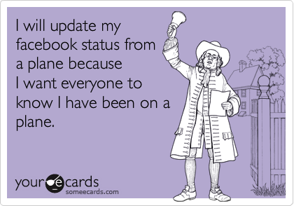 I will update my 
facebook status from
a plane because
I want everyone to 
know I have been on a 
plane.