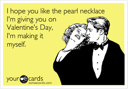 I hope you like the pearl necklace I'm giving you on
Valentine's Day,
I'm making it
myself.